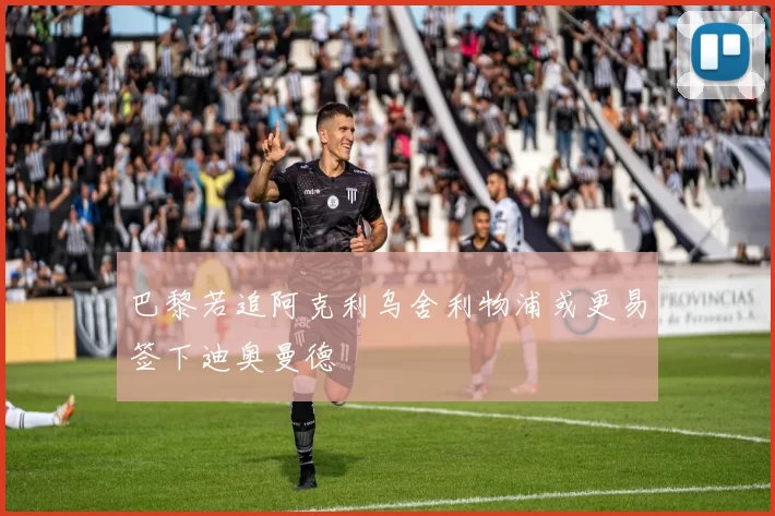 巴黎若追阿克利乌舍利物浦或更易签下迪奥曼德